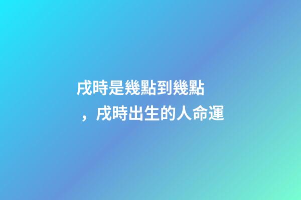 戌時是幾點到幾點，戌時出生的人命運